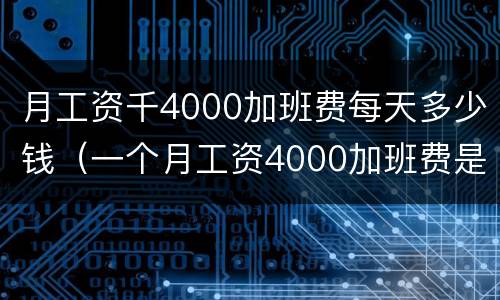月工资千4000加班费每天多少钱（一个月工资4000加班费是多少）