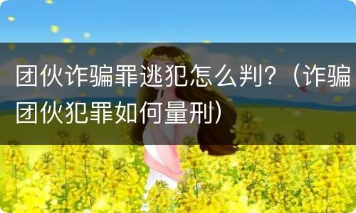团伙诈骗罪逃犯怎么判?（诈骗团伙犯罪如何量刑）