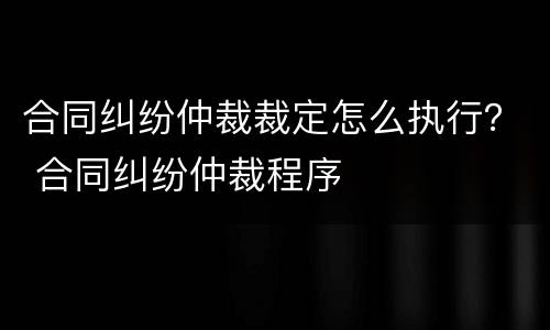 合同纠纷仲裁裁定怎么执行？ 合同纠纷仲裁程序