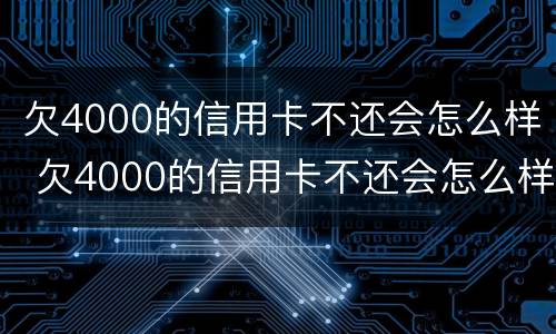 欠4000的信用卡不还会怎么样 欠4000的信用卡不还会怎么样吗