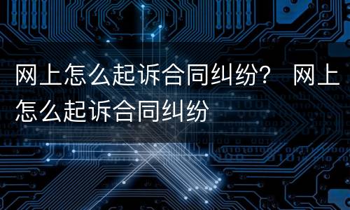 网上怎么起诉合同纠纷？ 网上怎么起诉合同纠纷