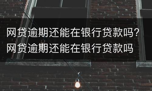 网贷逾期还能在银行贷款吗? 网贷逾期还能在银行贷款吗