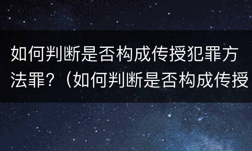 如何判断是否构成传授犯罪方法罪?（如何判断是否构成传授犯罪方法罪名）