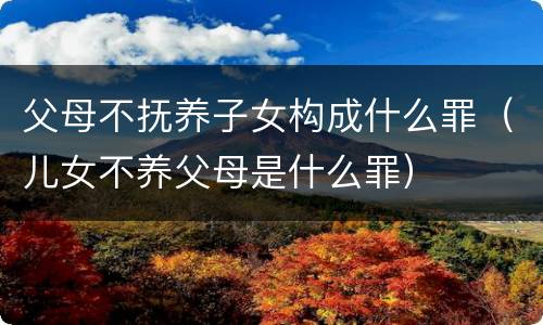 父母不抚养子女构成什么罪（儿女不养父母是什么罪）