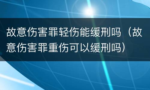 故意伤害罪轻伤能缓刑吗（故意伤害罪重伤可以缓刑吗）