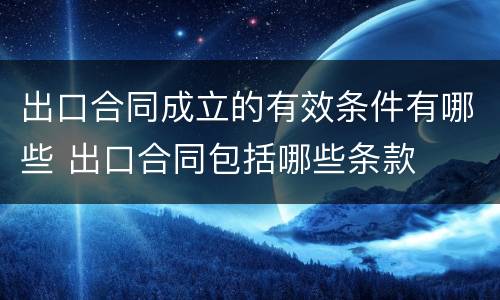 出口合同成立的有效条件有哪些 出口合同包括哪些条款