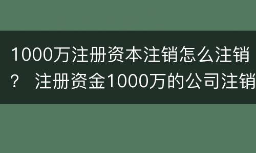 1000万注册资本注销怎么注销？ 注册资金1000万的公司注销怎样注销