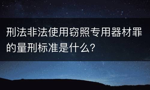 刑法非法使用窃照专用器材罪的量刑标准是什么？