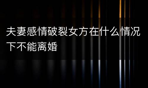 夫妻感情破裂女方在什么情况下不能离婚
