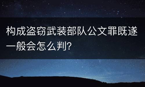 构成盗窃武装部队公文罪既遂一般会怎么判？