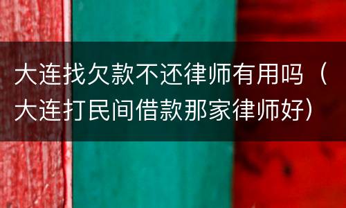 大连找欠款不还律师有用吗（大连打民间借款那家律师好）
