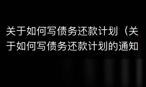 关于如何写债务还款计划（关于如何写债务还款计划的通知）