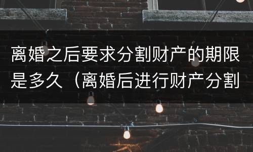 离婚之后要求分割财产的期限是多久（离婚后进行财产分割）