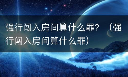 强行闯入房间算什么罪？（强行闯入房间算什么罪）