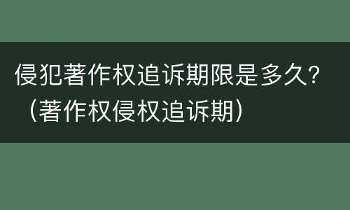 侵犯著作权追诉期限是多久？（著作权侵权追诉期）