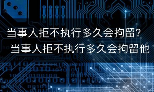 当事人拒不执行多久会拘留？ 当事人拒不执行多久会拘留他