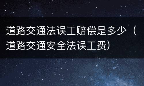 道路交通法误工赔偿是多少（道路交通安全法误工费）