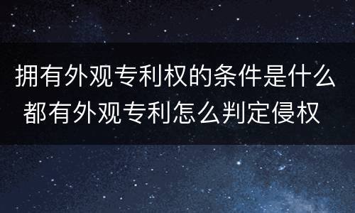 拥有外观专利权的条件是什么 都有外观专利怎么判定侵权