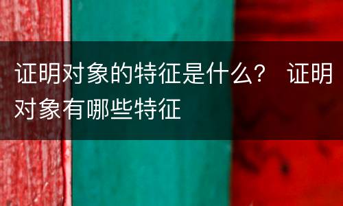 证明对象的特征是什么？ 证明对象有哪些特征