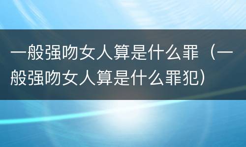 一般强吻女人算是什么罪（一般强吻女人算是什么罪犯）