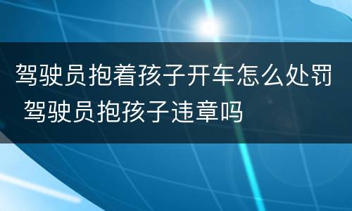 驾驶员抱着孩子开车怎么处罚 驾驶员抱孩子违章吗
