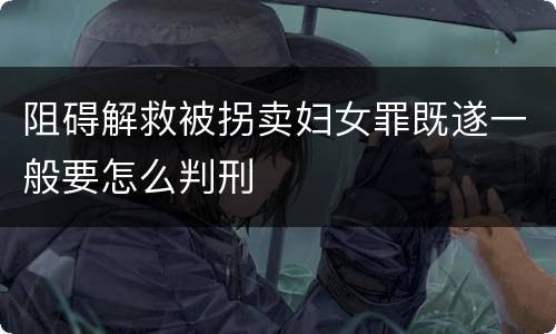 阻碍解救被拐卖妇女罪既遂一般要怎么判刑