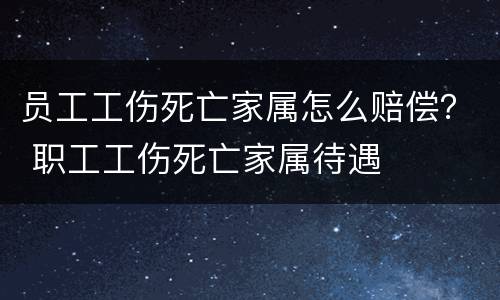 员工工伤死亡家属怎么赔偿？ 职工工伤死亡家属待遇