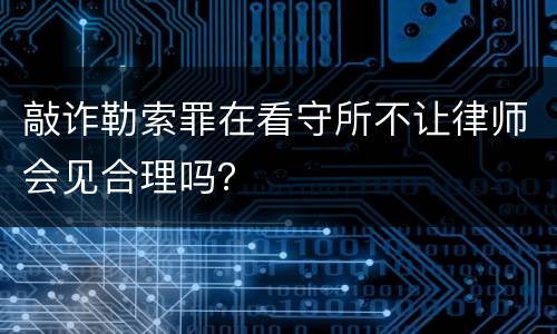敲诈勒索罪在看守所不让律师会见合理吗？