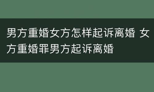 男方重婚女方怎样起诉离婚 女方重婚罪男方起诉离婚