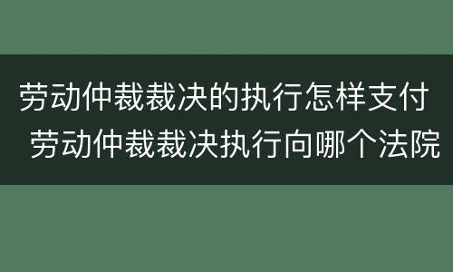 劳动仲裁裁决的执行怎样支付 劳动仲裁裁决执行向哪个法院申请