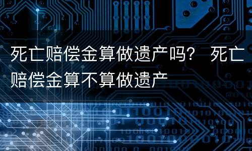 死亡赔偿金算做遗产吗？ 死亡赔偿金算不算做遗产
