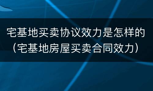 宅基地买卖协议效力是怎样的（宅基地房屋买卖合同效力）