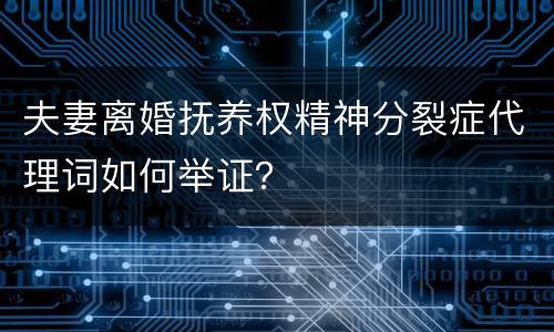 夫妻离婚抚养权精神分裂症代理词如何举证？