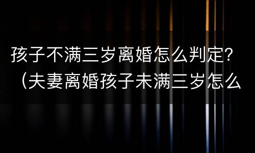 孩子不满三岁离婚怎么判定？（夫妻离婚孩子未满三岁怎么判）