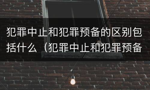 犯罪中止和犯罪预备的区别包括什么（犯罪中止和犯罪预备的区别包括什么内容）