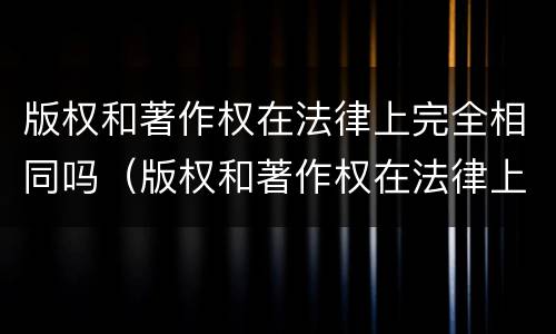 版权和著作权在法律上完全相同吗（版权和著作权在法律上完全相同吗对吗）