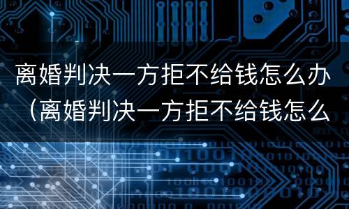 离婚判决一方拒不给钱怎么办（离婚判决一方拒不给钱怎么办理）