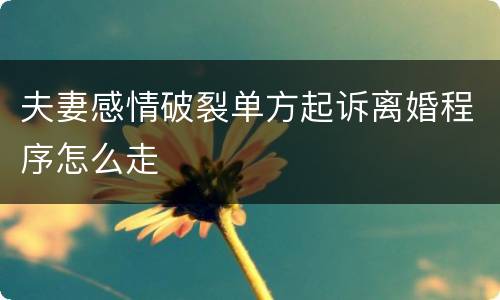 夫妻感情破裂单方起诉离婚程序怎么走