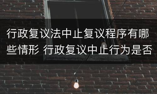 行政复议法中止复议程序有哪些情形 行政复议中止行为是否可诉?