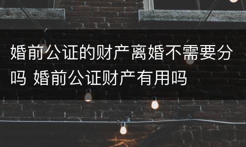 婚前公证的财产离婚不需要分吗 婚前公证财产有用吗