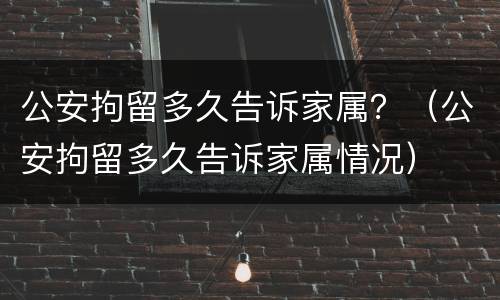 公安拘留多久告诉家属？（公安拘留多久告诉家属情况）