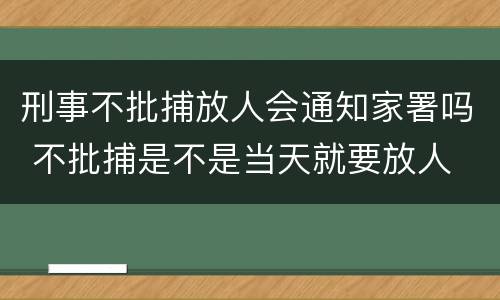 刑事不批捕放人会通知家署吗 不批捕是不是当天就要放人