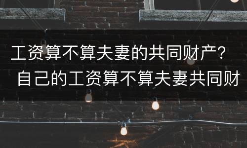 工资算不算夫妻的共同财产？ 自己的工资算不算夫妻共同财产