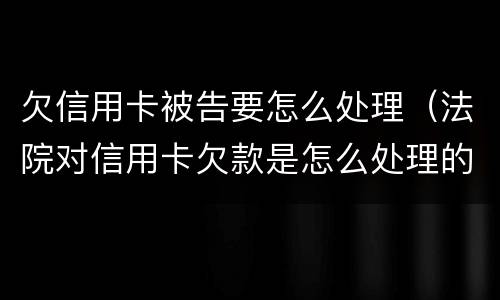 欠信用卡被告要怎么处理（法院对信用卡欠款是怎么处理的）