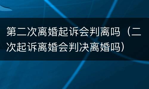 第二次离婚起诉会判离吗（二次起诉离婚会判决离婚吗）