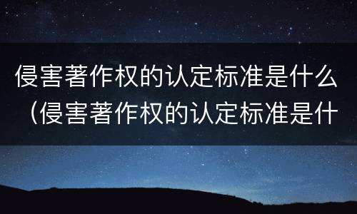 侵害著作权的认定标准是什么（侵害著作权的认定标准是什么样的）
