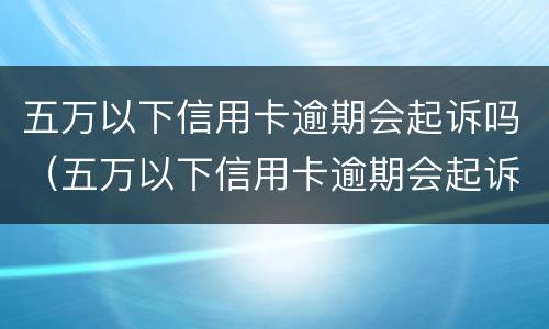 五万以下信用卡逾期会起诉吗（五万以下信用卡逾期会起诉吗）