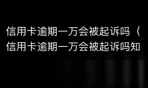 信用卡逾期一万会被起诉吗（信用卡逾期一万会被起诉吗知乎）