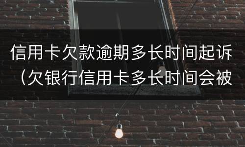 信用卡欠款逾期多长时间起诉（欠银行信用卡多长时间会被起诉）