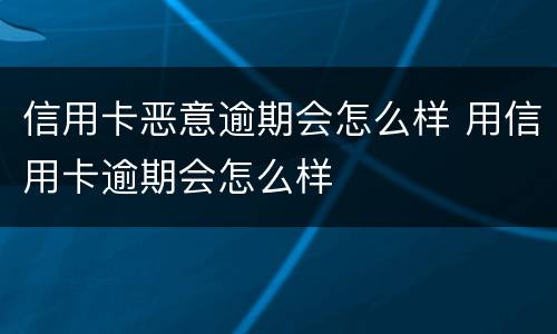 信用卡恶意逾期会怎么样 用信用卡逾期会怎么样